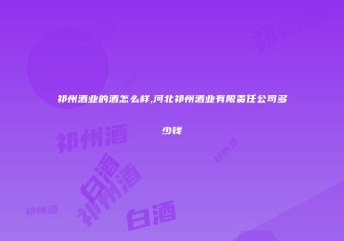 祁州酒业的酒怎么样,河北祁州酒业有限责任公司多少钱