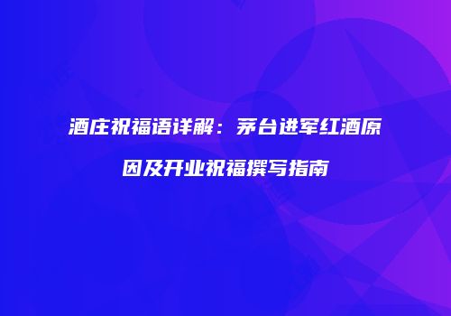 酒庄祝福语详解：茅台进军红酒原因及开业祝福撰写指南