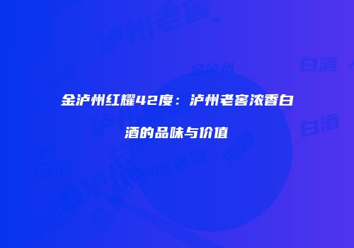 金泸州红耀42度：泸州老窖浓香白酒的品味与价值