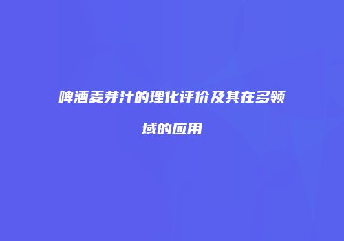 啤酒麦芽汁的理化评价及其在多领域的应用