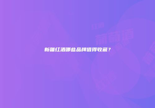 新疆红酒哪些品牌值得收藏？