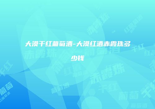 大漠干红葡萄酒-大漠红酒赤霞珠多少钱