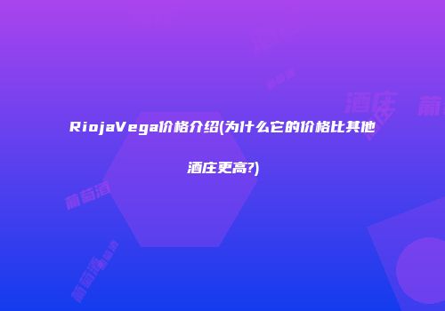 RiojaVega价格介绍(为什么它的价格比其他酒庄更高?)