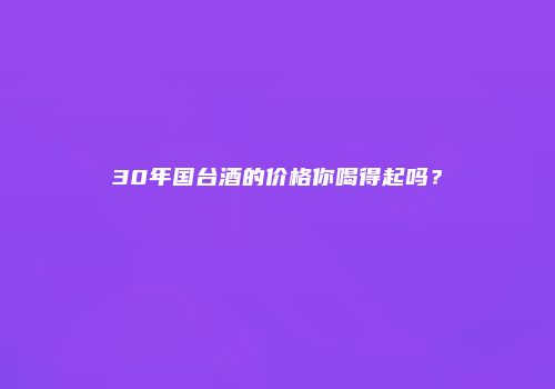30年国台酒的价格你喝得起吗？