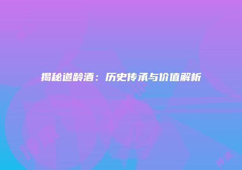 揭秘道龄酒：历史传承与价值解析