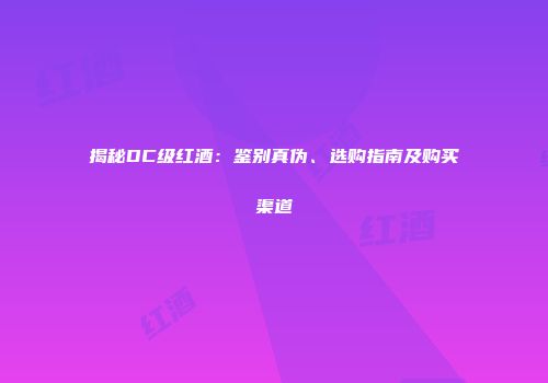 揭秘DC级红酒：鉴别真伪、选购指南及购买渠道