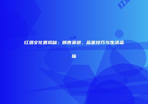 红酒文化圈揭秘：销售渠道、品鉴技巧与生活品味