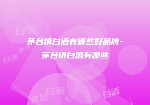 茅台镇白酒有哪些好品牌-茅台镇白酒有哪些