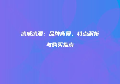 武威武酒：品牌背景、特点解析与购买指南