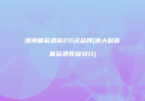 澳洲葡萄酒前20名品牌(澳大利亚葡萄酒等级划分)