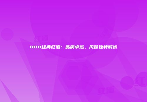 1818经典红酒：品质卓越，风味独特解析