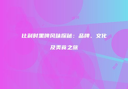 比利时黑啤风味探秘：品牌、文化及美食之旅