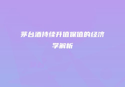 茅台酒持续升值保值的经济学解析
