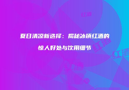 夏日清凉新选择：揭秘冰镇红酒的惊人好处与饮用细节