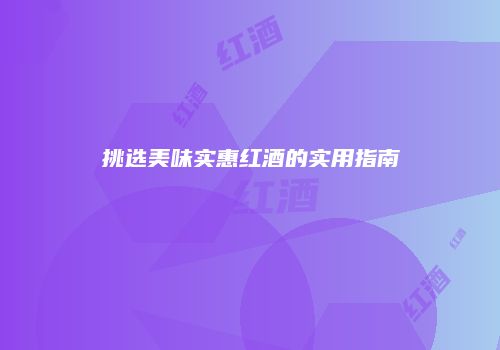 挑选美味实惠红酒的实用指南