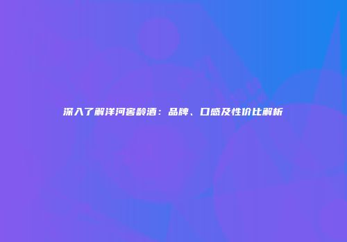 深入了解洋河窖龄酒：品牌、口感及性价比解析
