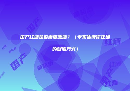 国产红酒是否需要醒酒？（专家告诉你正确的醒酒方式）