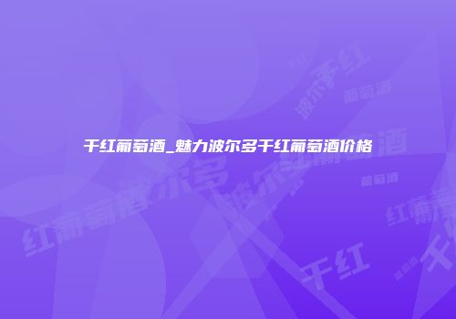干红葡萄酒_魅力波尔多干红葡萄酒价格