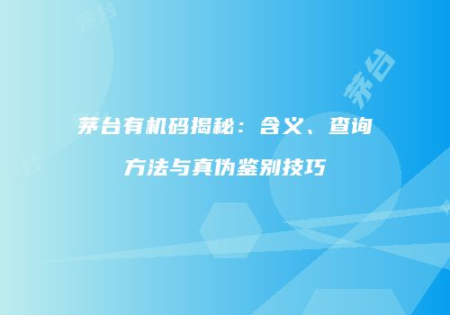 茅台有机码揭秘：含义、查询方法与真伪鉴别技巧