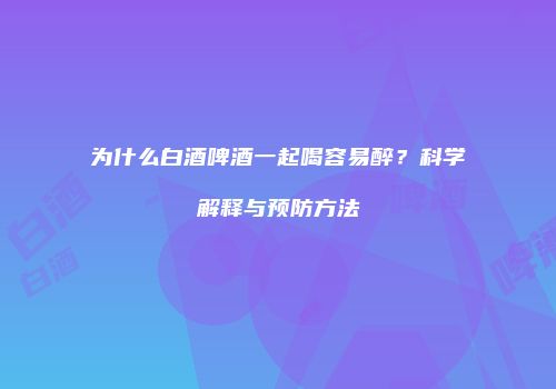 为什么白酒啤酒一起喝容易醉？科学解释与预防方法