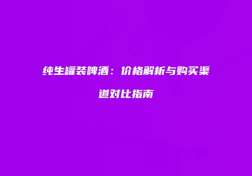 纯生罐装啤酒：价格解析与购买渠道对比指南