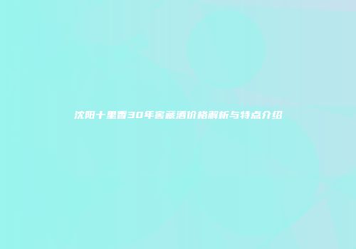 沈阳十里香30年窖藏酒价格解析与特点介绍