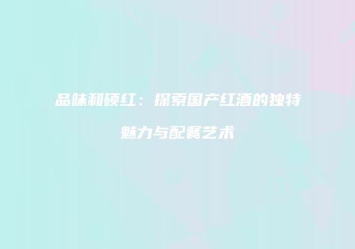 品味和硕红：探索国产红酒的独特魅力与配餐艺术