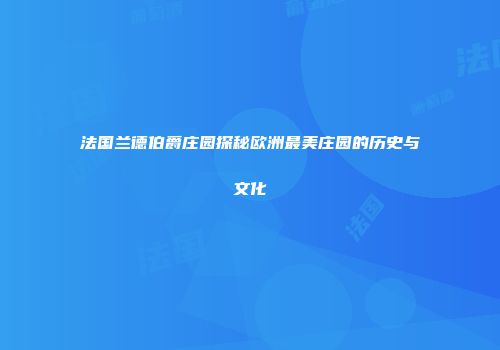 法国兰德伯爵庄园探秘欧洲最美庄园的历史与文化