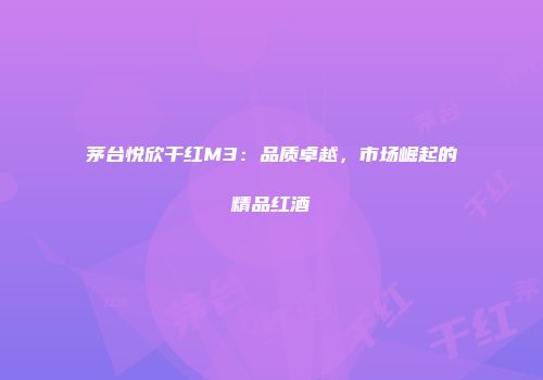 茅台悦欣干红M3：品质卓越，市场崛起的精品红酒