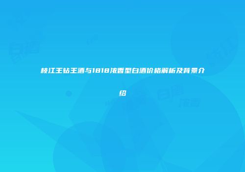 枝江王钻王酒与1818浓香型白酒价格解析及背景介绍