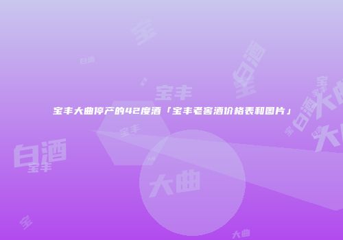 宝丰大曲停产的42度酒「宝丰老窖酒价格表和图片」