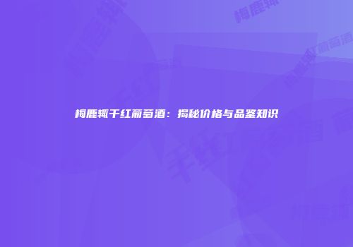 梅鹿辄干红葡萄酒：揭秘价格与品鉴知识