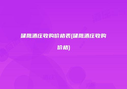 啸鹰酒庄收购价格表(啸鹰酒庄收购价格)