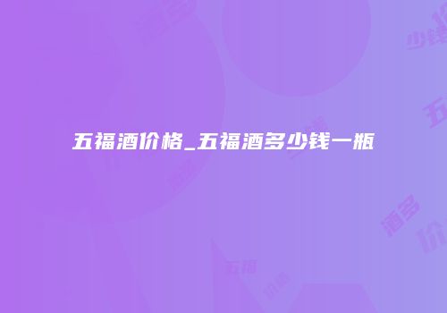 五福酒价格_五福酒多少钱一瓶