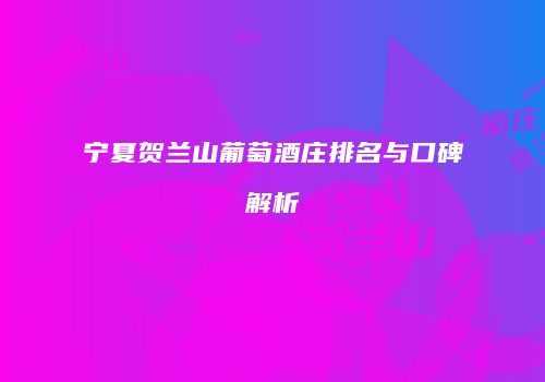 宁夏贺兰山葡萄酒庄排名与口碑解析