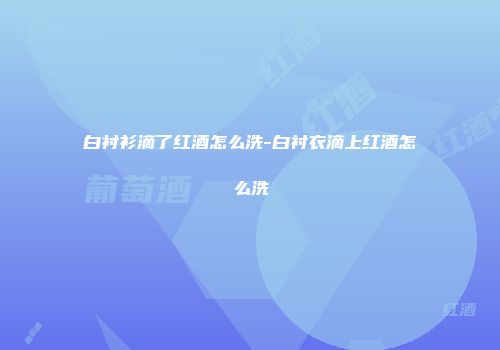 白衬衫滴了红酒怎么洗-白衬衣滴上红酒怎么洗