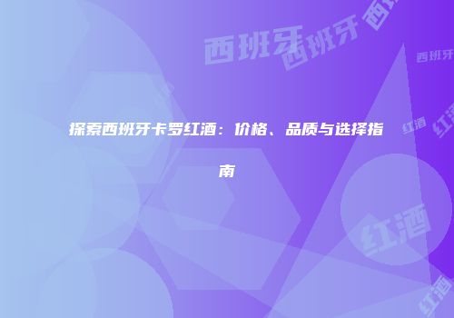探索西班牙卡罗红酒：价格、品质与选择指南