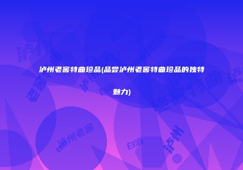 泸州老窖特曲珍品(品尝泸州老窖特曲珍品的独特魅力)