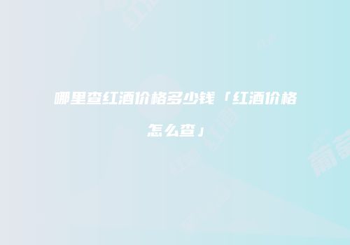 哪里查红酒价格多少钱「红酒价格怎么查」