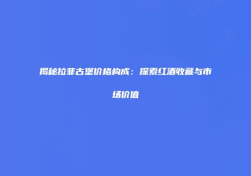 揭秘拉菲古堡价格构成：探索红酒收藏与市场价值