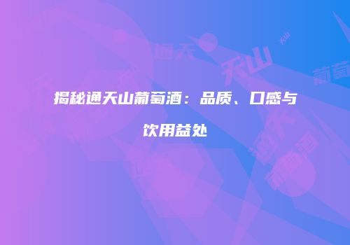 揭秘通天山葡萄酒：品质、口感与饮用益处