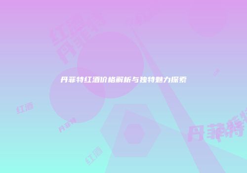 丹菲特红酒价格解析与独特魅力探索