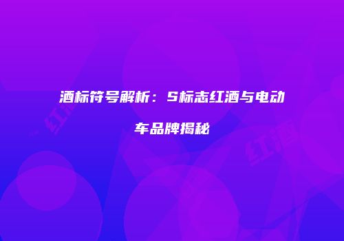 酒标符号解析：S标志红酒与电动车品牌揭秘