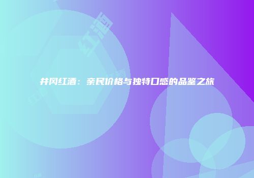 井冈红酒：亲民价格与独特口感的品鉴之旅
