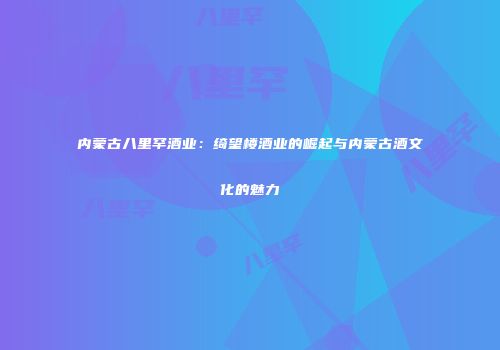 内蒙古八里罕酒业：绮望楼酒业的崛起与内蒙古酒文化的魅力