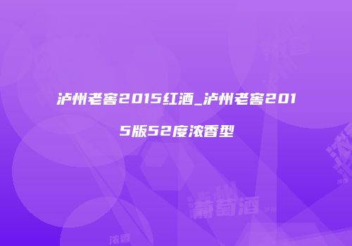 泸州老窖2015红酒_泸州老窖2015版52度浓香型