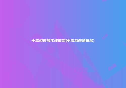 中高档白酒代理加盟(中高档白酒排名)