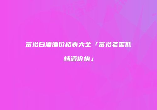 富裕白酒酒价格表大全「富裕老窖低档酒价格」