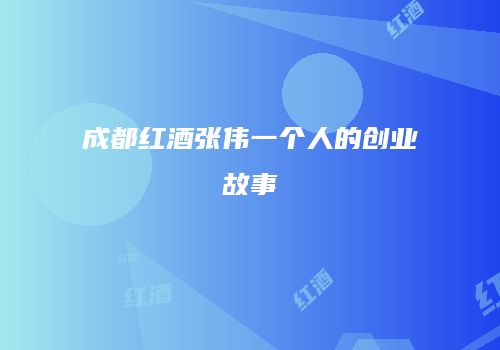 成都红酒张伟一个人的创业故事