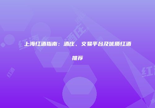 上海红酒指南：酒庄、交易平台及优质红酒推荐